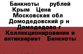 Банкноты 100 рублей Крым › Цена ­ 200 - Московская обл., Домодедовский р-н, Домодедово г. Коллекционирование и антиквариат » Банкноты   